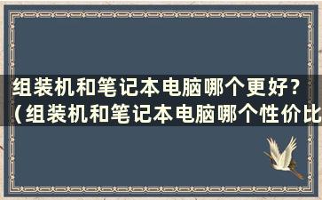 组装机和笔记本电脑哪个更好？ （组装机和笔记本电脑哪个性价比更高）